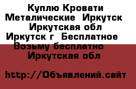 Куплю Кровати Металические (Иркутск) - Иркутская обл., Иркутск г. Бесплатное » Возьму бесплатно   . Иркутская обл.